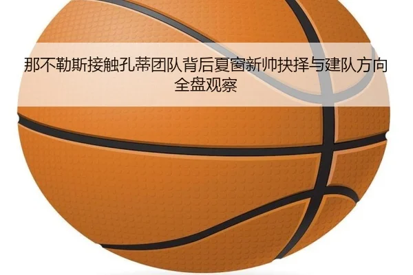 那不勒斯接触孔蒂团队背后夏窗新帅抉择与建队方向全盘观察