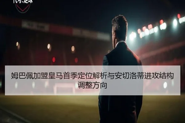 姆巴佩加盟皇马首季定位解析与安切洛蒂进攻结构调整方向