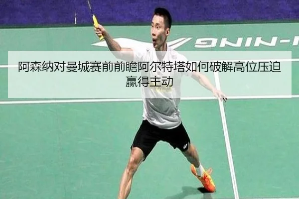 阿森纳对曼城赛前前瞻阿尔特塔如何破解高位压迫赢得主动