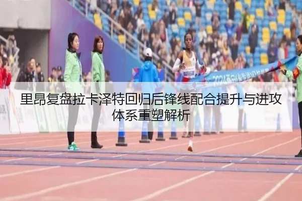 里昂复盘拉卡泽特回归后锋线配合提升与进攻体系重塑解析