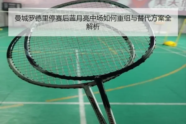 曼城罗德里停赛后蓝月亮中场如何重组与替代方案全解析