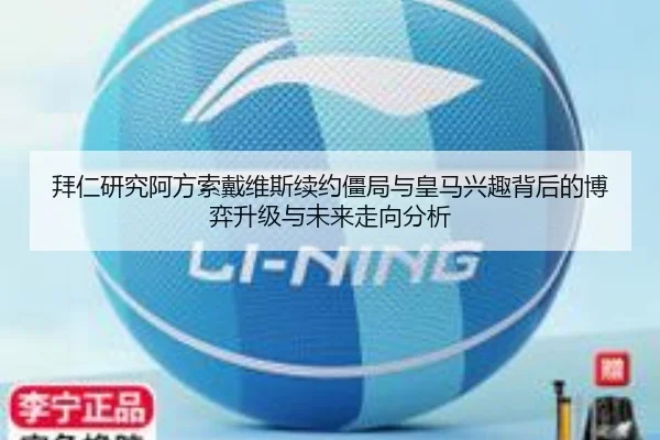 拜仁研究阿方索戴维斯续约僵局与皇马兴趣背后的博弈升级与未来走向分析