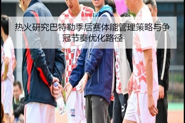 热火研究巴特勒季后赛体能管理策略与争冠节奏优化路径