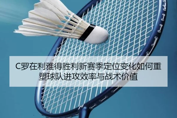 C罗在利雅得胜利新赛季定位变化如何重塑球队进攻效率与战术价值