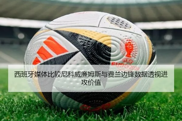 西班牙媒体比较尼科威廉姆斯与费兰边锋数据透视进攻价值