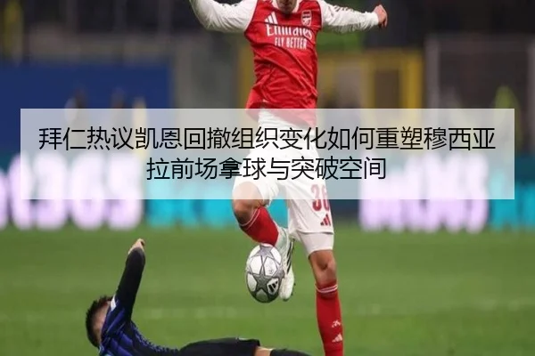 拜仁热议凯恩回撤组织变化如何重塑穆西亚拉前场拿球与突破空间