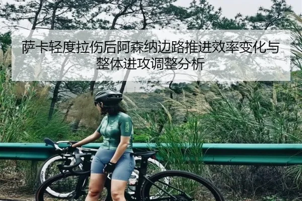 萨卡轻度拉伤后阿森纳边路推进效率变化与整体进攻调整分析