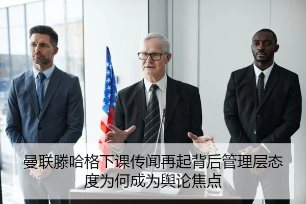 曼联滕哈格下课传闻再起背后管理层态度为何成为舆论焦点