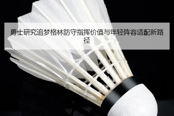 勇士研究追梦格林防守指挥价值与年轻阵容适配新路径