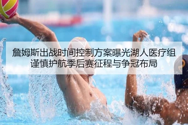詹姆斯出战时间控制方案曝光湖人医疗组谨慎护航季后赛征程与争冠布局